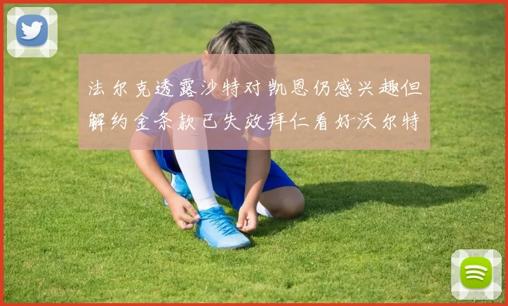 法尔克透露沙特对凯恩仍感兴趣但解约金条款已失效拜仁看好沃尔特马德