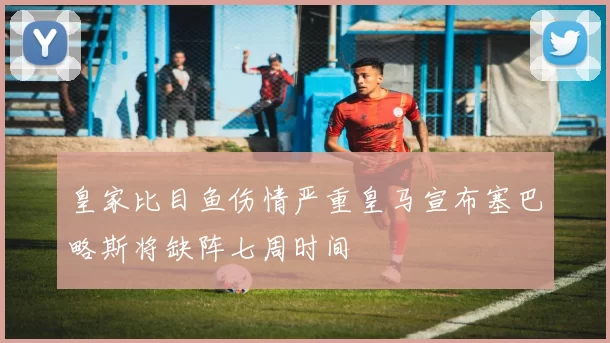 皇家比目鱼伤情严重皇马宣布塞巴略斯将缺阵七周时间