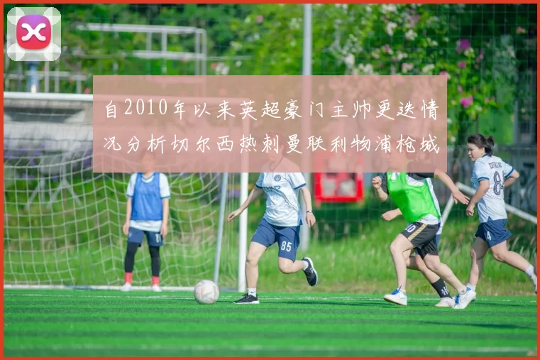 自2010年以来英超豪门主帅更迭情况分析切尔西热刺曼联利物浦枪城的变化趋势