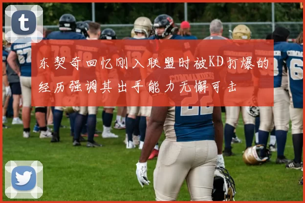 东契奇回忆刚入联盟时被KD打爆的经历强调其出手能力无懈可击