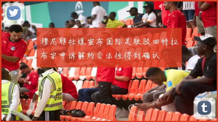 穆尼耶社媒宣布国际足联驳回特拉布宗申诉解约合法性得到确认