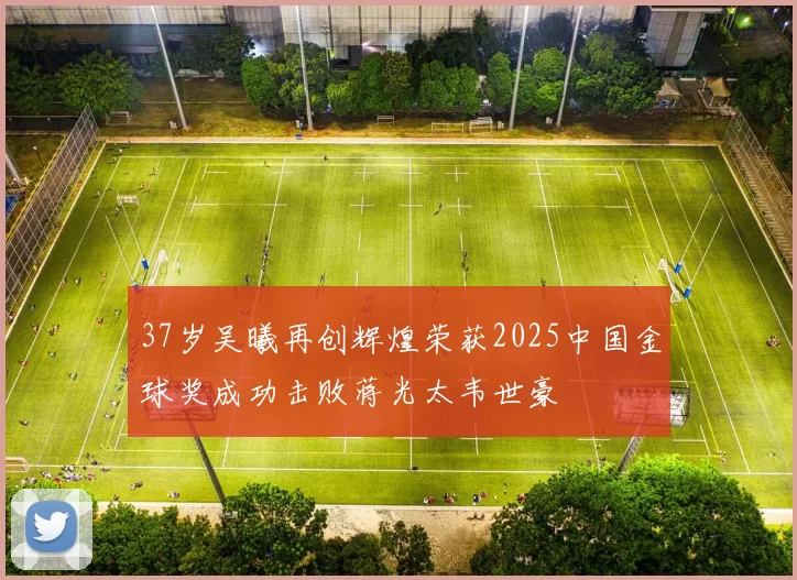 37岁吴曦再创辉煌荣获2025中国金球奖成功击败蒋光太韦世豪