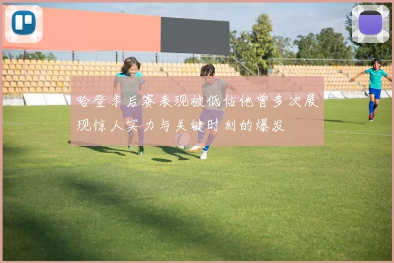 哈登季后赛表现被低估他曾多次展现惊人实力与关键时刻的爆发