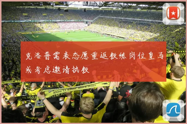克洛普需表态愿重返教练岗位皇马或考虑邀请执教