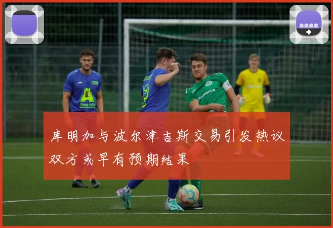 库明加与波尔津吉斯交易引发热议双方或早有预期结果