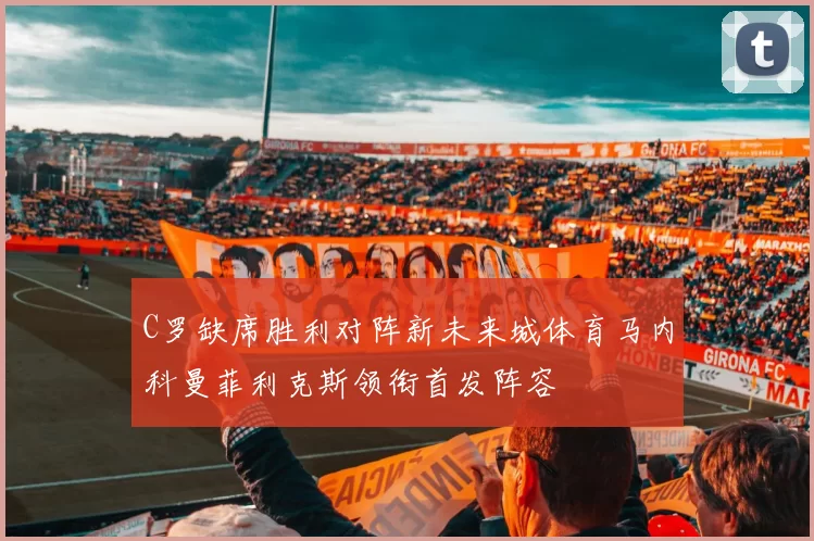 C罗缺席胜利对阵新未来城体育马内科曼菲利克斯领衔首发阵容
