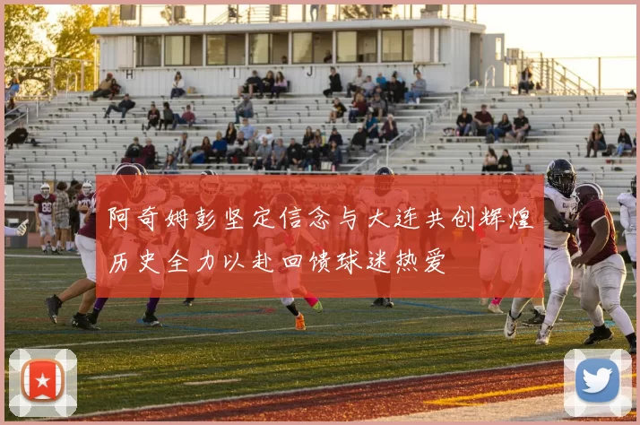 阿奇姆彭坚定信念与大连共创辉煌历史全力以赴回馈球迷热爱
