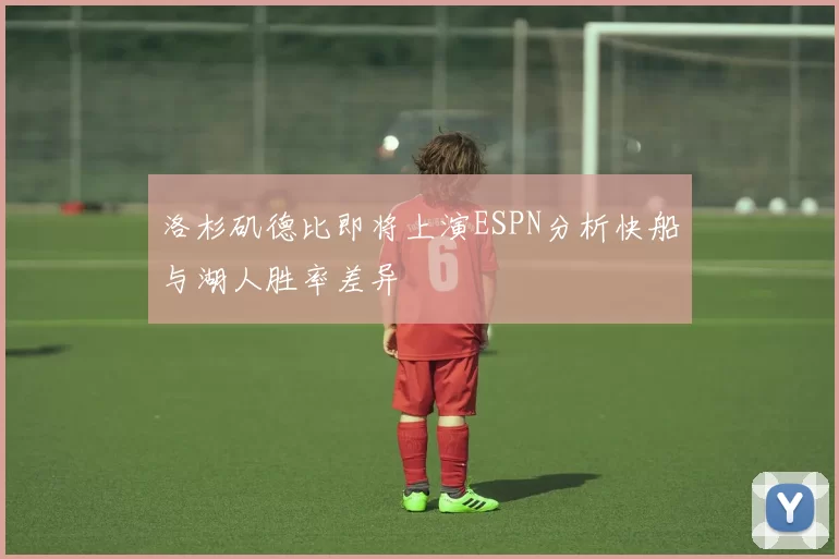洛杉矶德比即将上演ESPN分析快船与湖人胜率差异