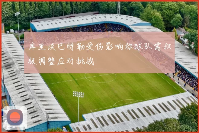 库里谈巴特勒受伤影响称球队需积极调整应对挑战
