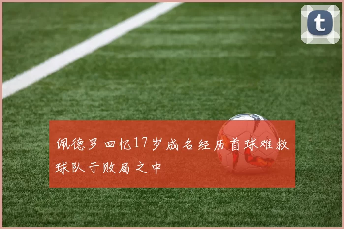 佩德罗回忆17岁成名经历首球难救球队于败局之中
