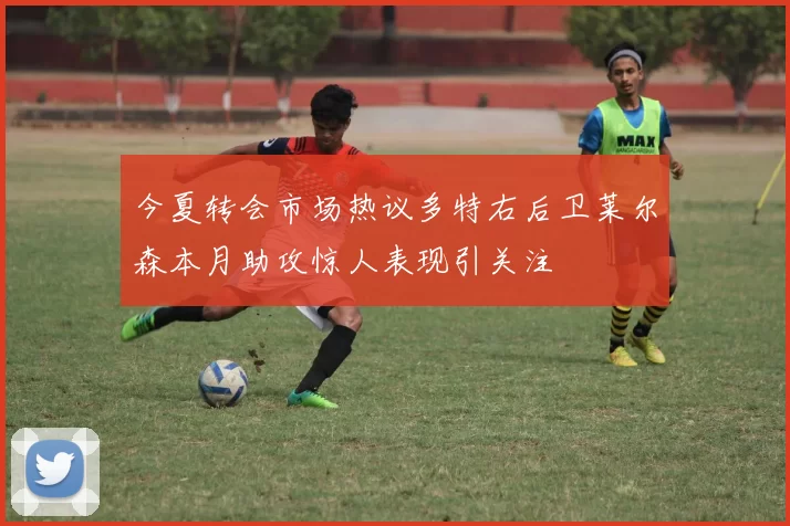 今夏转会市场热议多特右后卫莱尔森本月助攻惊人表现引关注