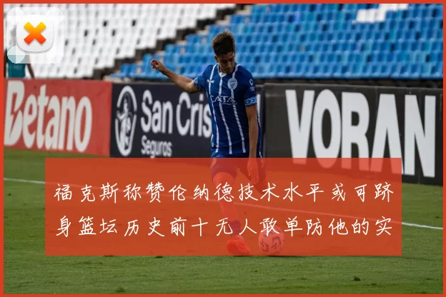 福克斯称赞伦纳德技术水平或可跻身篮坛历史前十无人敢单防他的实力