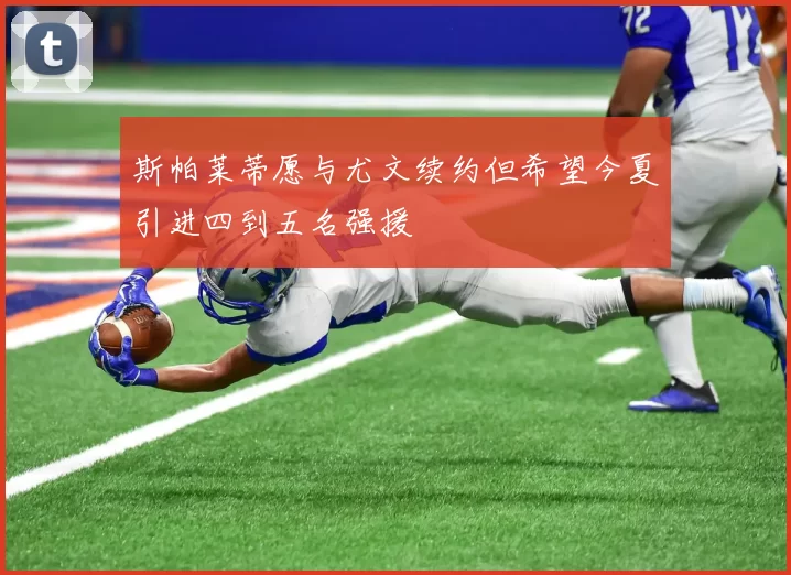 斯帕莱蒂愿与尤文续约但希望今夏引进四到五名强援
