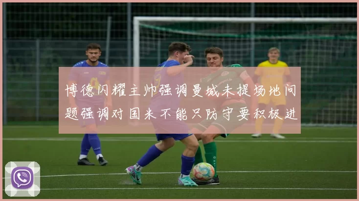 博德闪耀主帅强调曼城未提场地问题强调对国米不能只防守要积极进攻
