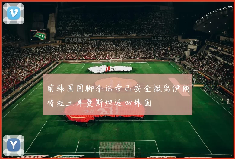 前韩国国脚李记帝已安全撤离伊朗将经土库曼斯坦返回韩国
