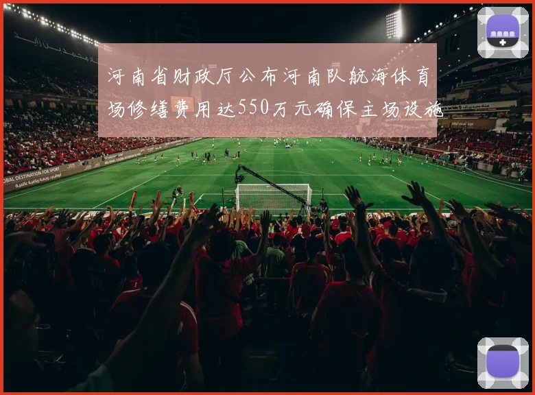 河南省财政厅公布河南队航海体育场修缮费用达550万元确保主场设施安全