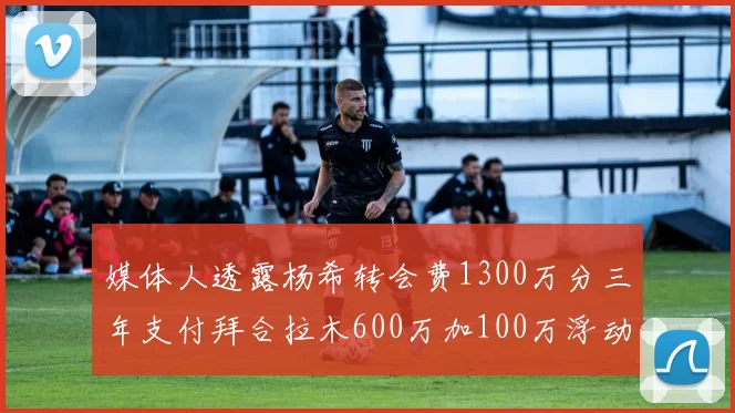 媒体人透露杨希转会费1300万分三年支付拜合拉木600万加100万浮动