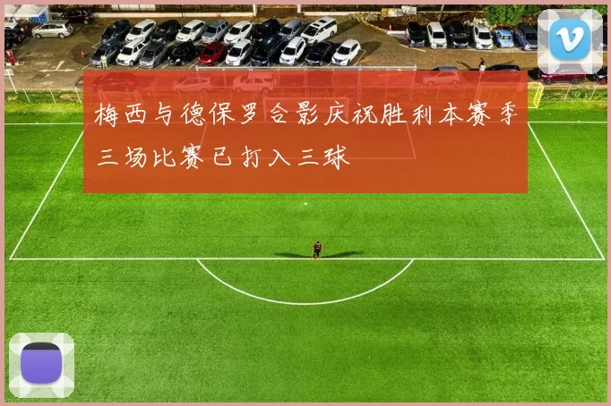 梅西与德保罗合影庆祝胜利本赛季三场比赛已打入三球