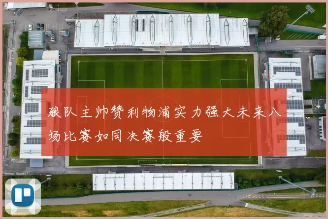 狼队主帅赞利物浦实力强大未来八场比赛如同决赛般重要