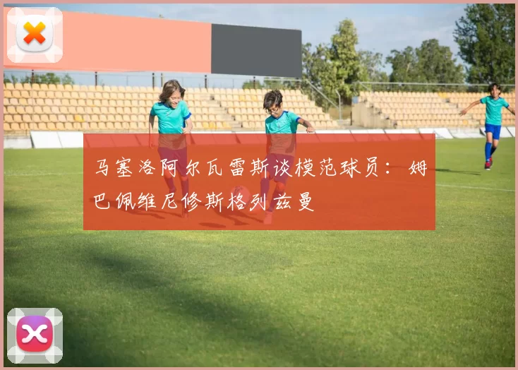 马塞洛阿尔瓦雷斯谈模范球员：姆巴佩维尼修斯格列兹曼