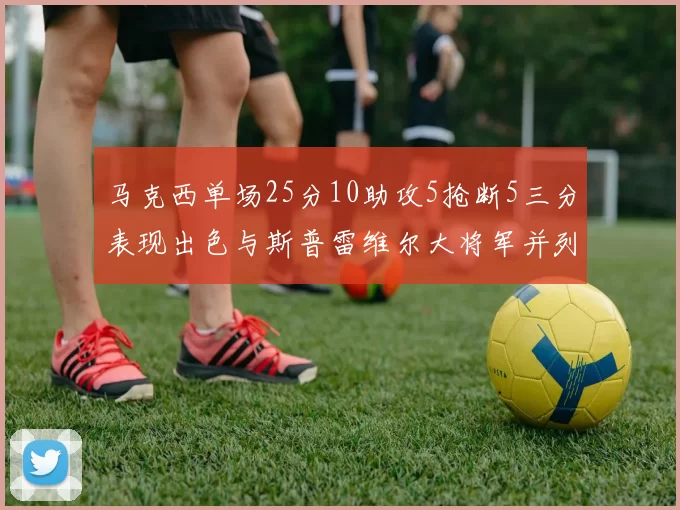 马克西单场25分10助攻5抢断5三分表现出色与斯普雷维尔大将军并列NBA历史第一