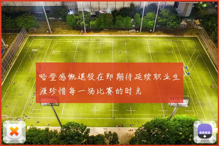 哈登感慨退役在即期待延续职业生涯珍惜每一场比赛的时光