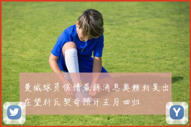 曼城球员伤情最新消息奥赖利复出在望科瓦契奇预计五月回归