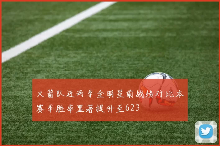 火箭队近两季全明星前战绩对比本赛季胜率显著提升至623
