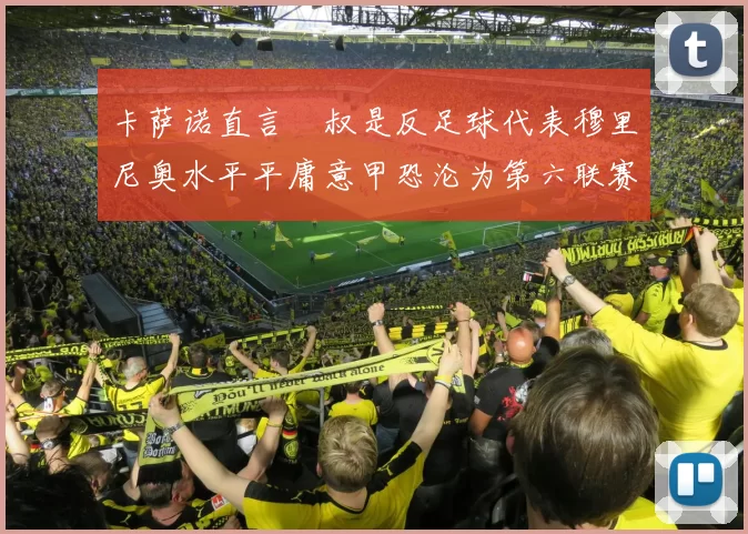 卡萨诺直言囧叔是反足球代表穆里尼奥水平平庸意甲恐沦为第六联赛