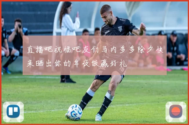 直播吧祝福吧友们马内多多除夕快来晒出你的年夜饭赢好礼