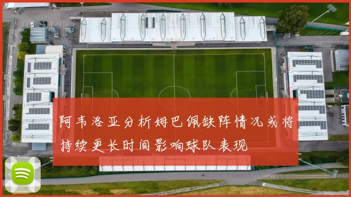 阿韦洛亚分析姆巴佩缺阵情况或将持续更长时间影响球队表现
