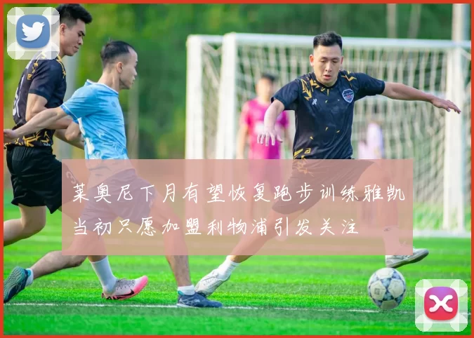 莱奥尼下月有望恢复跑步训练雅凯当初只愿加盟利物浦引发关注